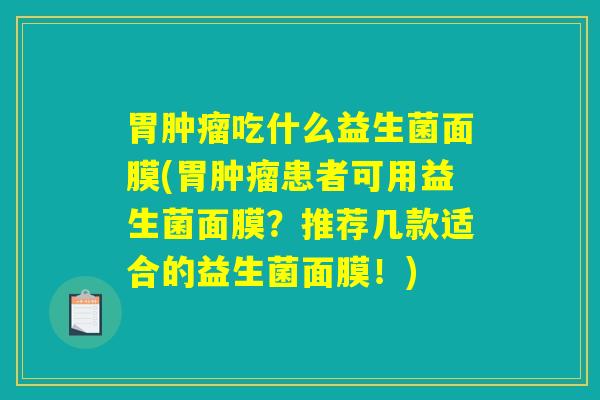 胃吃什么益生菌面膜(胃患者可用益生菌面膜?推荐几款适合的益生菌面膜!) 胃吃什么益生菌面膜(胃患者可用益生菌面膜?推荐几款适合的益生菌面膜!)