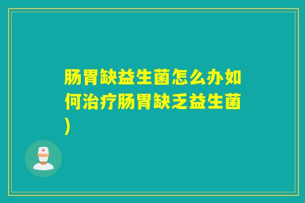 肠胃缺益生菌怎么办如何治疗肠胃缺乏益生菌)