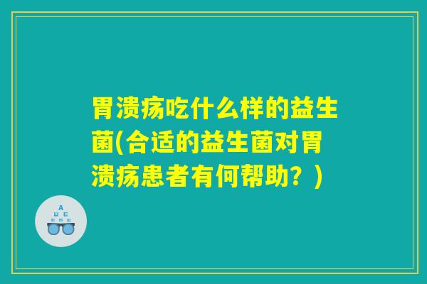 胃溃疡吃什么样的益生菌(合适的益生菌对胃溃疡患者有何帮助？)