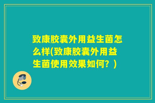 致康胶囊外用益生菌怎么样(致康胶囊外用益生菌使用效果如何？)