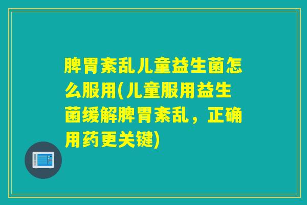 脾胃紊乱儿童益生菌怎么服用(儿童服用益生菌缓解脾胃紊乱，正确用药更关键)