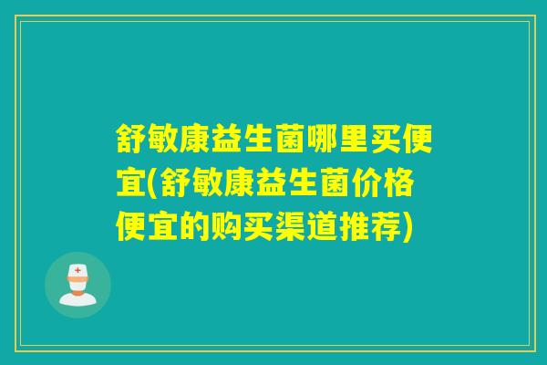 舒敏康益生菌哪里买便宜(舒敏康益生菌价格便宜的购买渠道推荐)