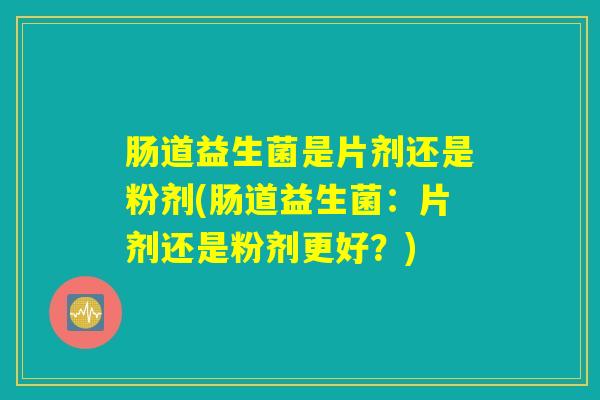 肠道益生菌是片剂还是粉剂(肠道益生菌：片剂还是粉剂更好？)