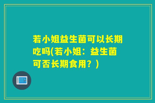 若小姐益生菌可以长期吃吗(若小姐:益生菌可否长期食用?) 若小姐益生菌可以长期吃吗(若小姐:益生菌可否长期食用?)
