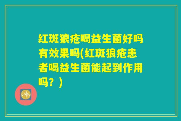 红斑狼疮喝益生菌好吗有效果吗(红斑狼疮患者喝益生菌能起到作用吗？)