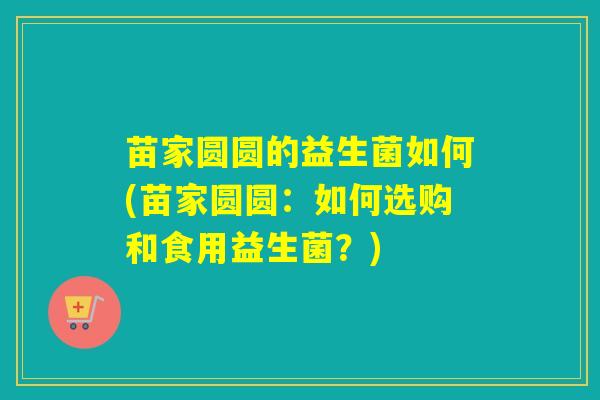 苗家圆圆的益生菌如何(苗家圆圆：如何选购和食用益生菌？)