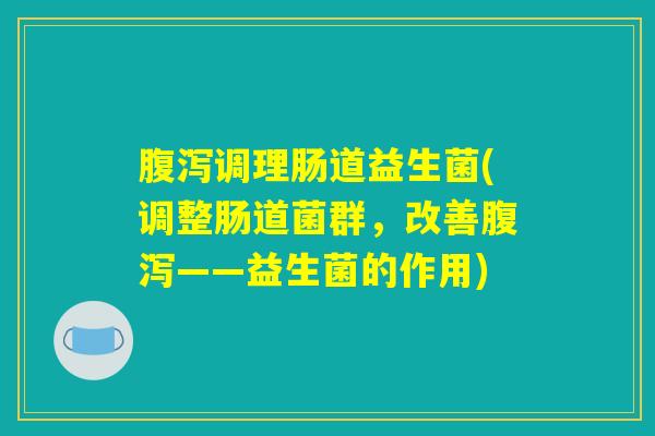 腹泻调理肠道益生菌(调整肠道菌群，改善腹泻——益生菌的作用)