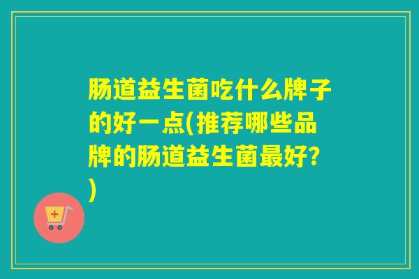 肠道益生菌吃什么牌子的好一点(推荐哪些品牌的肠道益生菌最好？)