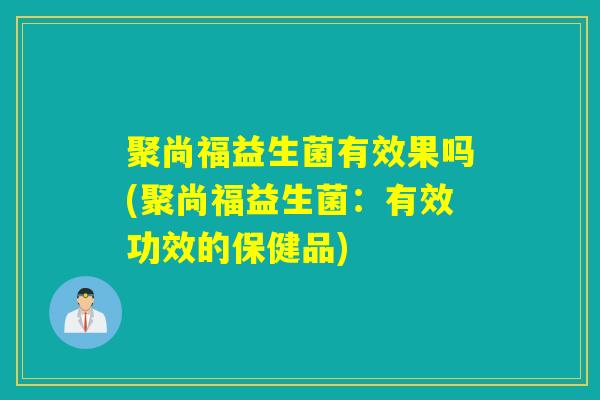 聚尚福益生菌有效果吗(聚尚福益生菌：有效功效的保健品)
