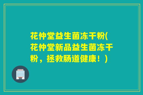 花仲堂益生菌冻干粉(花仲堂新品益生菌冻干粉，拯救肠道健康！)