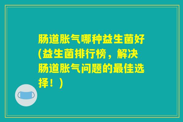 肠道胀气哪种益生菌好(益生菌排行榜，解决肠道胀气问题的最佳选择！)