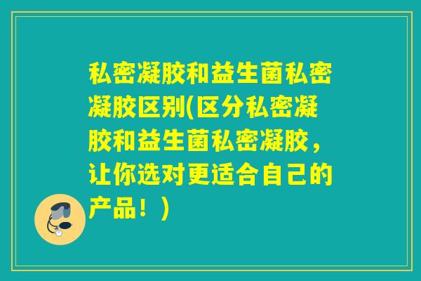 私密凝胶和益生菌私密凝胶区别(区分私密凝胶和益生菌私密凝胶，让你选对更适合自己的产品！)