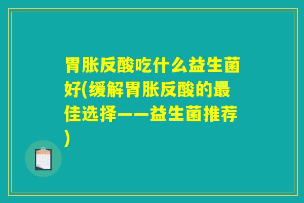 胃胀反酸吃什么益生菌好(缓解胃胀反酸的最佳选择——益生菌推荐)
