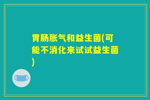 胃肠胀气和益生菌(可能不消化来试试益生菌)