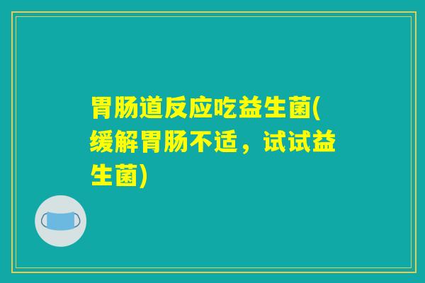 道反应吃益生菌(缓解不适,试试益生菌) 道反应吃益生菌(缓解不适,试试益生菌)