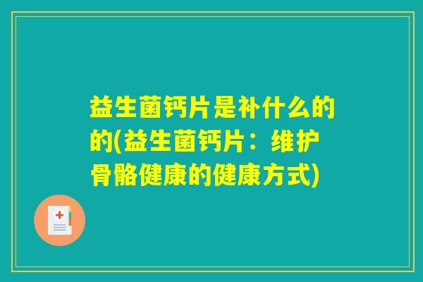 益生菌钙片是补什么的的(益生菌钙片：维护骨骼健康的健康方式)