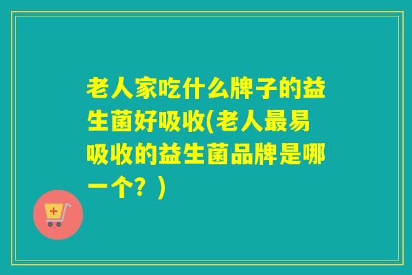 老人家吃什么牌子的益生菌好吸收(老人最易吸收的益生菌品牌是哪一个？)
