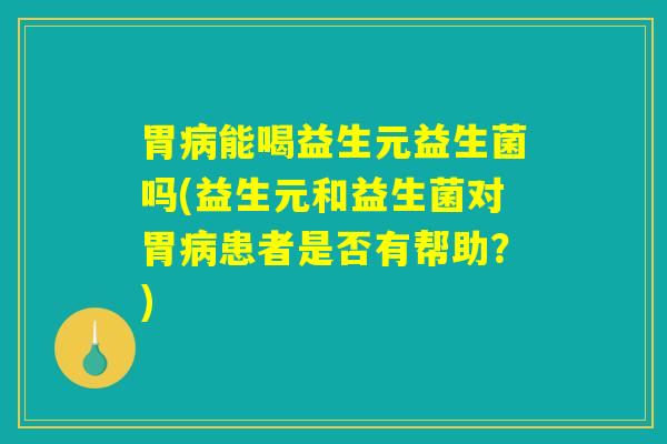 胃病能喝益生元益生菌吗(益生元和益生菌对胃病患者是否有帮助？)