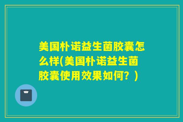 美国朴诺益生菌胶囊怎么样(美国朴诺益生菌胶囊使用效果如何？)