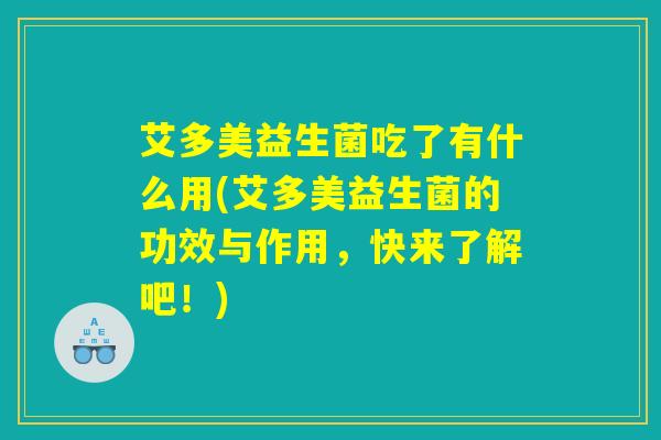 艾多美益生菌吃了有什么用(艾多美益生菌的功效与作用，快来了解吧！)