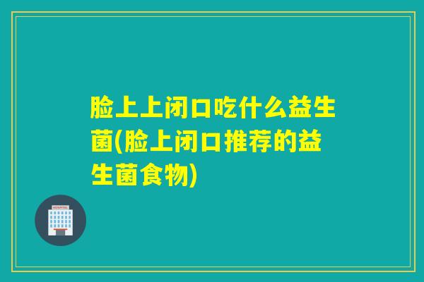 脸上上闭口吃什么益生菌(脸上闭口推荐的益生菌食物)