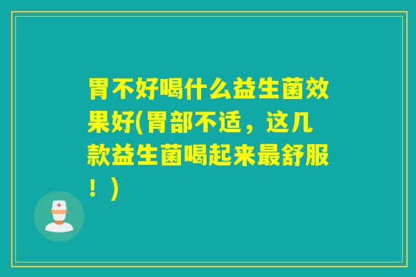 胃不好喝什么益生菌效果好(胃部不适，这几款益生菌喝起来最舒服！)