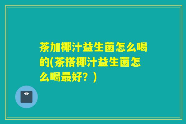 茶加椰汁益生菌怎么喝的(茶搭椰汁益生菌怎么喝最好？)