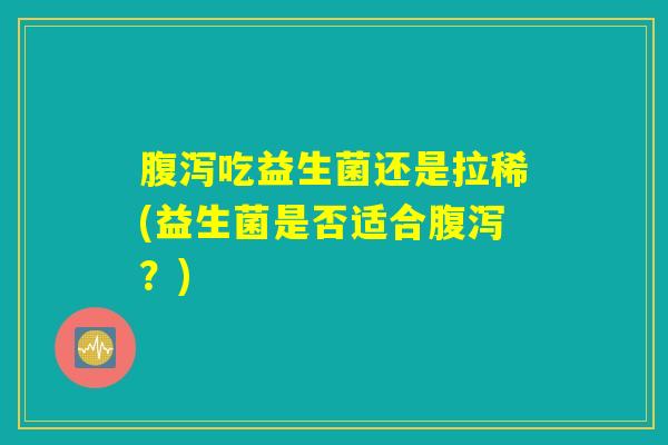 腹泻吃益生菌还是拉稀(益生菌是否适合腹泻？)
