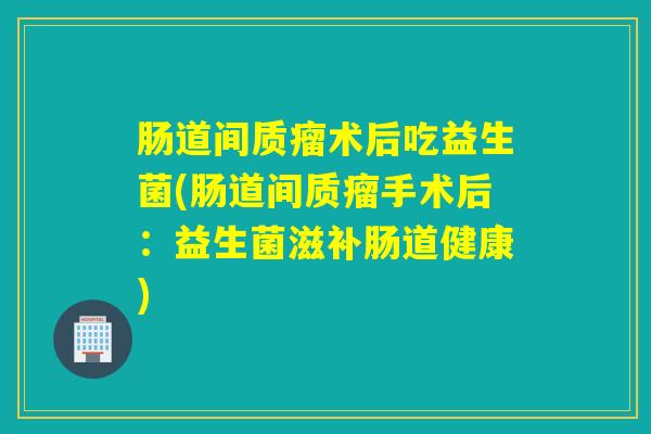 肠道间质瘤术后吃益生菌(肠道间质瘤手术后：益生菌滋补肠道健康)