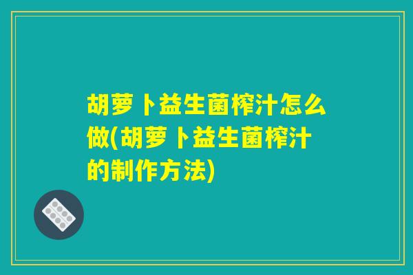 胡萝卜益生菌榨汁怎么做(胡萝卜益生菌榨汁的制作方法)
