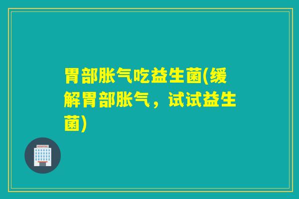胃部胀气吃益生菌(缓解胃部胀气，试试益生菌)