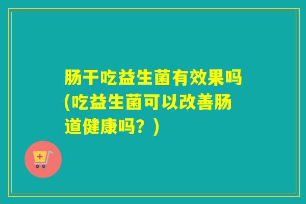 肠干吃益生菌有效果吗(吃益生菌可以改善肠道健康吗？)