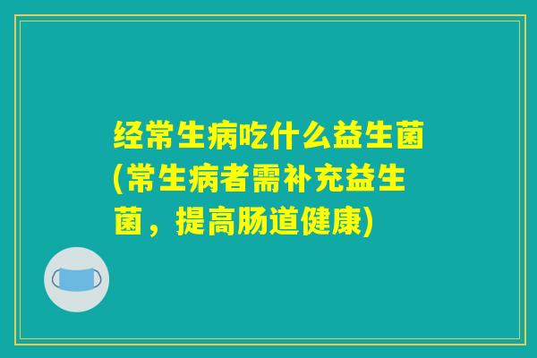 经常生吃什么益生菌(常生者需补充益生菌,提高肠道健康) 经常生吃什么益生菌(常生者需补充益生菌,提高肠道健康)