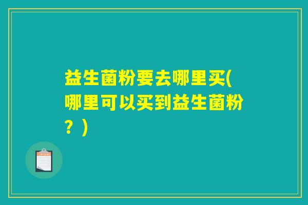 益生菌粉要去哪里买(哪里可以买到益生菌粉？)