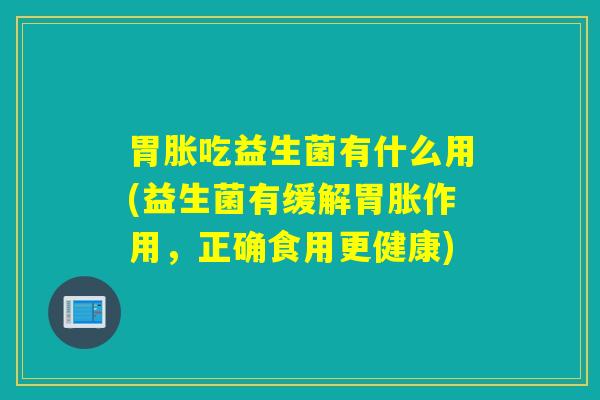 胃胀吃益生菌有什么用(益生菌有缓解胃胀作用，正确食用更健康)