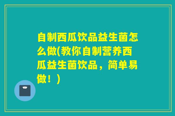 自制西瓜饮品益生菌怎么做(教你自制营养西瓜益生菌饮品，简单易做！)