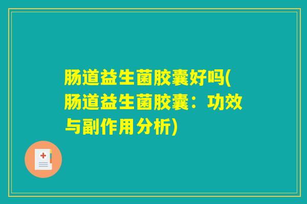 肠道益生菌胶囊好吗(肠道益生菌胶囊:功效与副作用分析) 肠道益生菌胶囊好吗(肠道益生菌胶囊:功效与副作用分析)