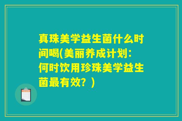 真珠美学益生菌什么时间喝(美丽养成计划：何时饮用珍珠美学益生菌最有效？)