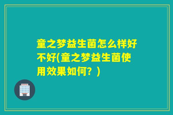 童之梦益生菌怎么样好不好(童之梦益生菌使用效果如何?) 童之梦益生菌怎么样好不好(童之梦益生菌使用效果如何?)