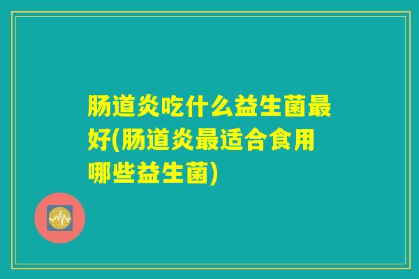 肠道炎吃什么益生菌最好(肠道炎最适合食用哪些益生菌)
