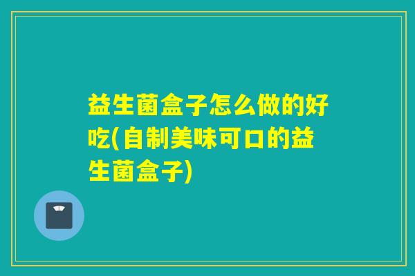 益生菌盒子怎么做的好吃(自制美味可口的益生菌盒子)