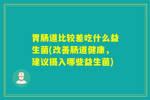 胃肠道比较差吃什么益生菌(改善肠道健康，建议摄入哪些益生菌)