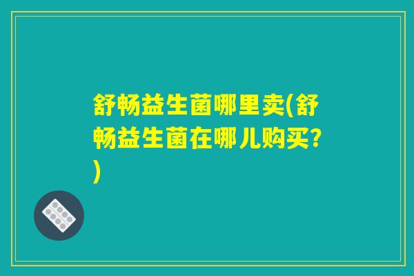 舒畅益生菌哪里卖(舒畅益生菌在哪儿购买？)
