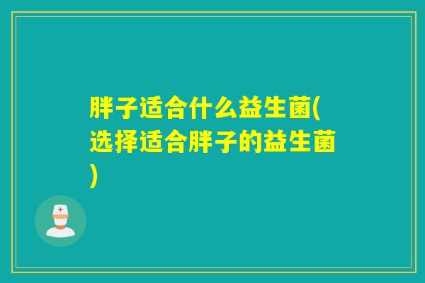 胖子适合什么益生菌(选择适合胖子的益生菌)