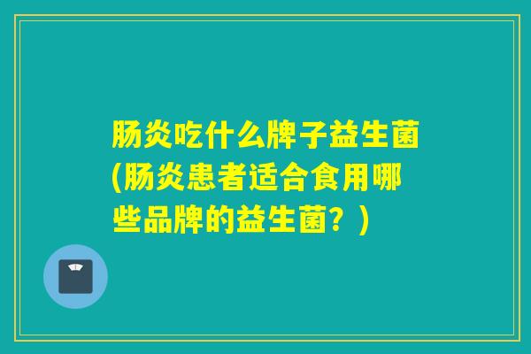 肠炎吃什么牌子益生菌(肠炎患者适合食用哪些品牌的益生菌？)
