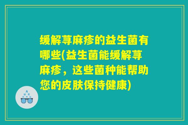 缓解荨麻疹的益生菌有哪些(益生菌能缓解荨麻疹，这些菌种能帮助您的皮肤保持健康)