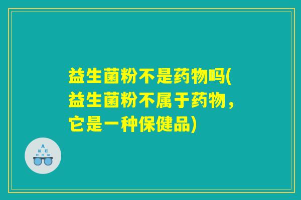 益生菌粉不是药物吗(益生菌粉不属于药物，它是一种保健品)