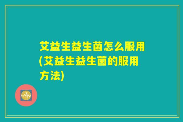 艾益生益生菌怎么服用(艾益生益生菌的服用方法)
