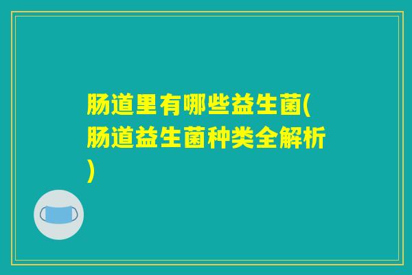 肠道里有哪些益生菌(肠道益生菌种类全解析)
