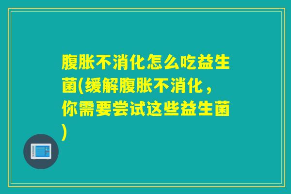 不消化怎么吃益生菌(缓解不消化,你需要尝试这些益生菌) 不消化怎么吃益生菌(缓解不消化,你需要尝试这些益生菌)